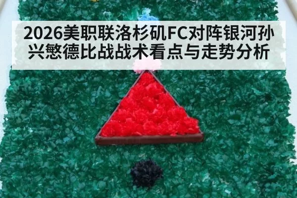 2026美职联洛杉矶FC对阵银河孙兴慜德比战战术看点与走势分析