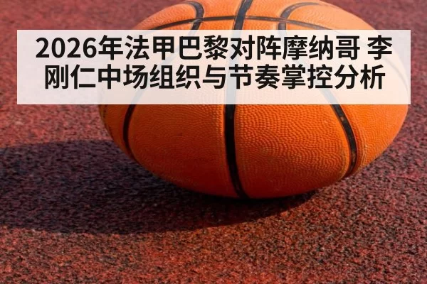 2026年法甲巴黎对阵摩纳哥 李刚仁中场组织与节奏掌控分析